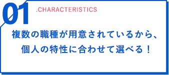 01 .characteristics 複数の職種が用意されているから、個人の特性に合わせて選べる！